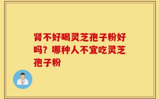 肾不好喝灵芝孢子粉好吗？哪种人不宜吃灵芝孢子粉