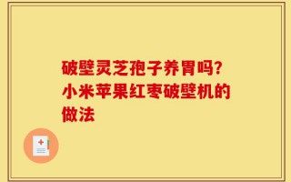 破壁灵芝孢子养胃吗？小米苹果红枣破壁机的做法