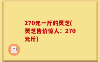 270元一斤的灵芝(灵芝售价惊人：270元斤)