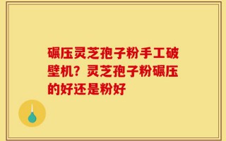 碾压灵芝孢子粉手工破壁机？灵芝孢子粉碾压的好还是粉好