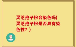 灵芝孢子粉会染色吗(灵芝孢子粉是否具有染色性？)