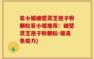 若小姐破壁灵芝孢子粉颗粒若小姐推荐：破壁灵芝孢子粉颗粒-提高免疫力)