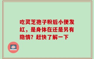 吃灵芝孢子粉后小便发红，是身体在还是另有隐情？赶快了解一下