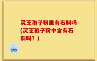 灵芝孢子粉里有石斛吗(灵芝孢子粉中含有石斛吗？)