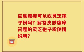 皮肤瘙痒可以吃灵芝孢子粉吗？解答皮肤瘙痒问题的灵芝孢子粉使用说明？