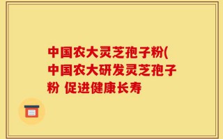 中国农大灵芝孢子粉(中国农大研发灵芝孢子粉 促进健康长寿