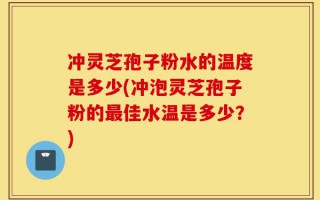 冲灵芝孢子粉水的温度是多少(冲泡灵芝孢子粉的最佳水温是多少？)