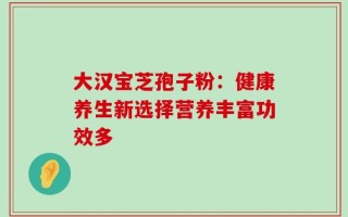 大汉宝芝孢子粉：健康养生新选择营养丰富功效多