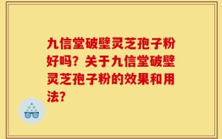 九信堂破壁灵芝孢子粉好吗？关于九信堂破壁灵芝孢子粉的效果和用法？