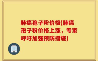 肺癌孢子粉价格(肺癌孢子粉价格上涨，专家呼吁加强预防措施)