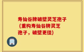 寿仙谷牌破壁灵芝孢子 (重构寿仙谷牌灵芝孢子，破壁更佳)