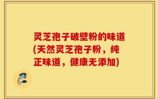 灵芝孢子破壁粉的味道(天然灵芝孢子粉，纯正味道，健康无添加)