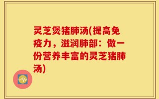 灵芝煲猪肺汤(提高免疫力，滋润肺部：做一份营养丰富的灵芝猪肺汤)