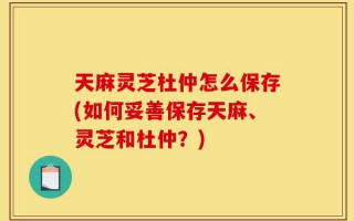 天麻灵芝杜仲怎么保存(如何妥善保存天麻、灵芝和杜仲？)