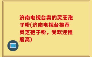 济南电视台卖的灵芝孢子粉(济南电视台推荐灵芝孢子粉，受欢迎程度高)