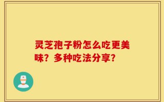灵芝孢子粉怎么吃更美味？多种吃法分享？