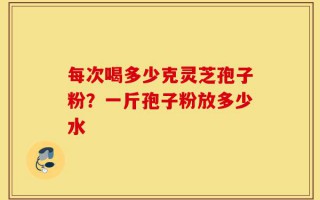每次喝多少克灵芝孢子粉？一斤孢子粉放多少水