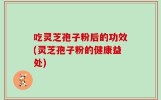 吃灵芝孢子粉后的功效(灵芝孢子粉的健康益处)