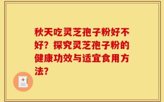 秋天吃灵芝孢子粉好不好？探究灵芝孢子粉的健康功效与适宜食用方法？