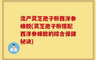 流产灵芝孢子粉西洋参蜂胶(灵芝孢子粉搭配西洋参蜂胶的综合保健秘诀)