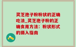 灵芝孢子粉粉状的正确吃法_灵芝孢子粉的正确食用方法：粉状形式的摄入指南