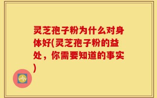 灵芝孢子粉为什么对身体好(灵芝孢子粉的益处，你需要知道的事实)