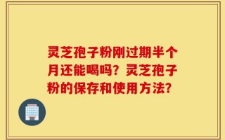 灵芝孢子粉刚过期半个月还能喝吗？灵芝孢子粉的保存和使用方法？