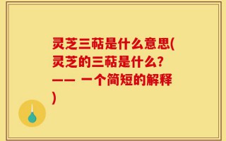 灵芝三萜是什么意思(灵芝的三萜是什么？ —— 一个简短的解释)