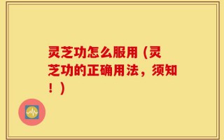 灵芝功怎么服用 (灵芝功的正确用法，须知！)