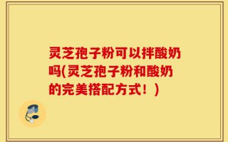 灵芝孢子粉可以拌酸奶吗(灵芝孢子粉和酸奶的完美搭配方式！)