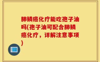 肺鳞癌化疗能吃孢子油吗(孢子油可配合肺鳞癌化疗，详解注意事项)