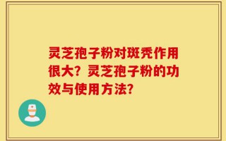 灵芝孢子粉对斑秃作用很大？灵芝孢子粉的功效与使用方法？