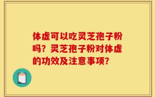 体虚可以吃灵芝孢子粉吗？灵芝孢子粉对体虚的功效及注意事项？