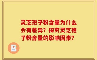 灵芝孢子粉含量为什么会有差异？探究灵芝孢子粉含量的影响因素？