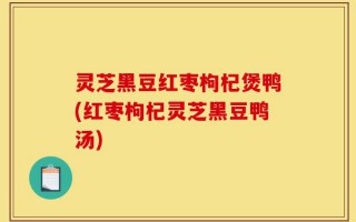 灵芝黑豆红枣枸杞煲鸭(红枣枸杞灵芝黑豆鸭汤)