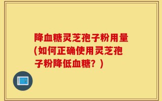 降血糖灵芝孢子粉用量(如何正确使用灵芝孢子粉降低血糖？)