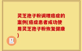 灵芝孢子粉调理癌症的案例(癌症患者成功使用灵芝孢子粉恢复健康)