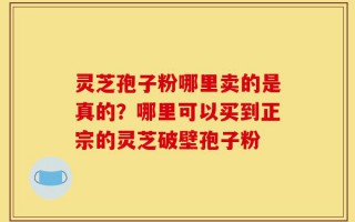 灵芝孢子粉哪里卖的是真的？哪里可以买到正宗的灵芝破壁孢子粉