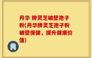 丹华 牌灵芝破壁孢子粉(丹华牌灵芝孢子粉破壁保健，提升健康价值)