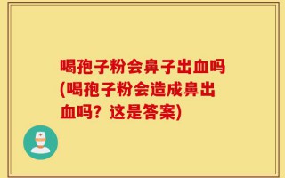 喝孢子粉会鼻子出血吗(喝孢子粉会造成鼻出血吗？这是答案)