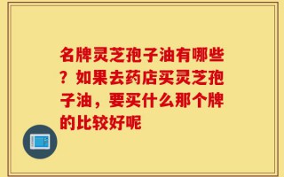 名牌灵芝孢子油有哪些？如果去药店买灵芝孢子油，要买什么那个牌的比较好呢