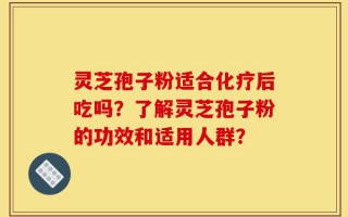 灵芝孢子粉适合化疗后吃吗？了解灵芝孢子粉的功效和适用人群？