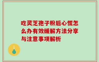 吃灵芝孢子粉后心慌怎么办有效缓解方法分享与注意事项解析