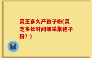 灵芝多久产孢子粉(灵芝多长时间能采集孢子粉？)