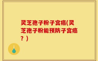 灵芝孢子粉子宫癌(灵芝孢子粉能预防子宫癌？)