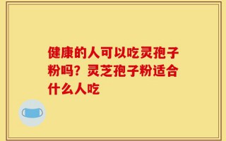 健康的人可以吃灵孢子粉吗？灵芝孢子粉适合什么人吃