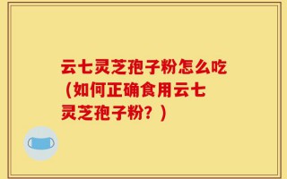 云七灵芝孢子粉怎么吃 (如何正确食用云七灵芝孢子粉？)