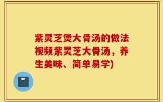紫灵芝煲大骨汤的做法视频紫灵芝大骨汤，养生美味、简单易学)