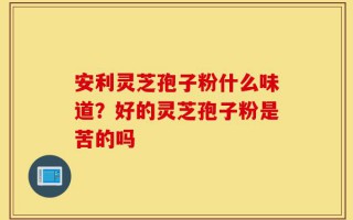 安利灵芝孢子粉什么味道？好的灵芝孢子粉是苦的吗
