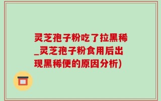 灵芝孢子粉吃了拉黑稀_灵芝孢子粉食用后出现黑稀便的原因分析)